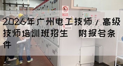 2026年广州电工技师/高级技师培训班招生（附报名条件）