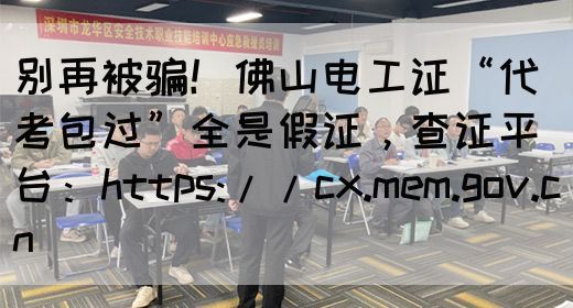 别再被骗！佛山电工证“代考包过”全是假证，查证平台：https://cx.mem.gov.cn