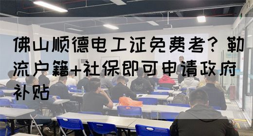 佛山顺德电工证免费考？勒流户籍+社保即可申请政府补贴