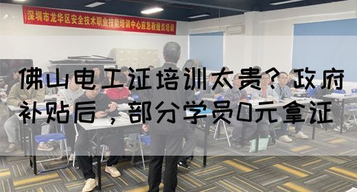 佛山电工证培训太贵？政府补贴后，部分学员0元拿证