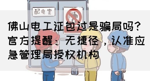 佛山电工证包过是骗局吗？官方提醒：无捷径，认准应急管理局授权机构