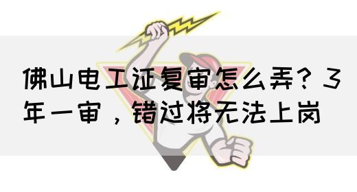 佛山电工证复审怎么弄？3年一审，错过将无法上岗