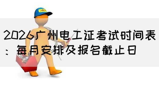 2026广州电工证考试时间表：每月安排及报名截止日