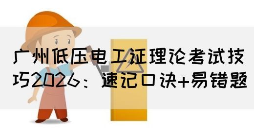 广州低压电工证理论考试技巧2026：速记口诀+易错题