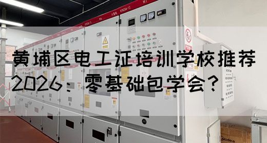 黄埔区电工证培训学校推荐2026：零基础包学会？