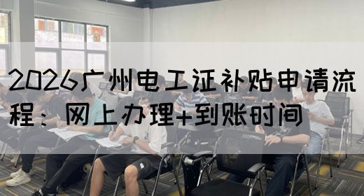 2026广州电工证补贴申请流程：网上办理+到账时间