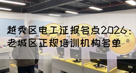 越秀区电工证报名点2026：老城区正规培训机构名单