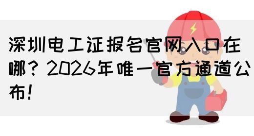 深圳电工证报名官网入口在哪？2026年唯一官方通道公布！