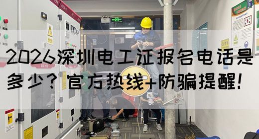 2026深圳电工证报名电话是多少？官方热线+防骗提醒！
