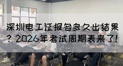 深圳电工证报名多久出结果？2026年考试周期表来了！