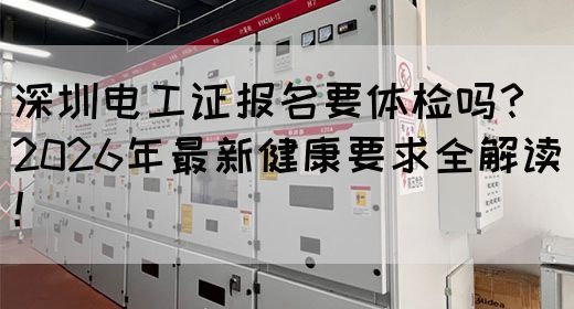 深圳电工证报名要体检吗？2026年最新健康要求全解读！