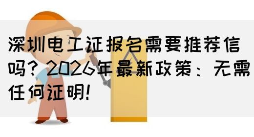 深圳电工证报名需要推荐信吗？2026年最新政策：无需任何证明！
