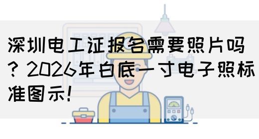 深圳电工证报名需要照片吗？2026年白底一寸电子照标准图示！