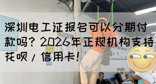 深圳电工证报名可以分期付款吗？2026年正规机构支持花呗/信用卡！