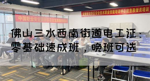 佛山三水西南街道电工证：零基础速成班，晚班可选(图1)