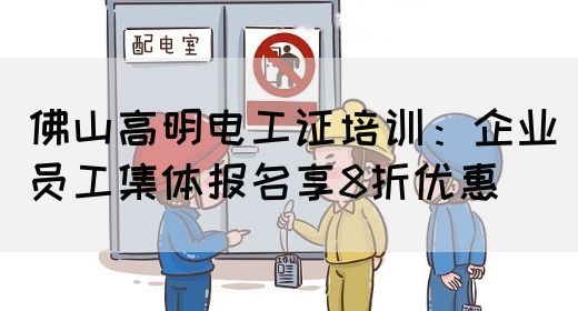 佛山高明电工证培训：企业员工集体报名享8折优惠