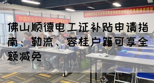 佛山顺德电工证补贴申请指南：勒流、容桂户籍可享全额减免
