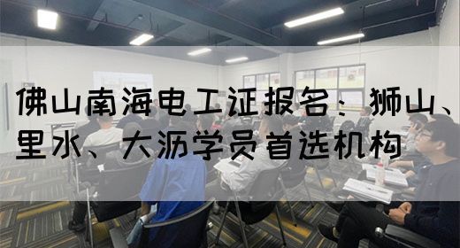 佛山南海电工证报名：狮山、里水、大沥学员首选机构