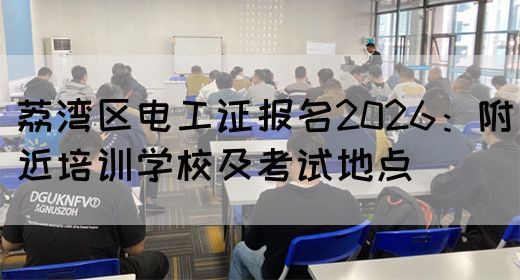 荔湾区电工证报名2026：附近培训学校及考试地点