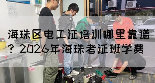 海珠区电工证培训哪里靠谱？2026年海珠考证班学费
