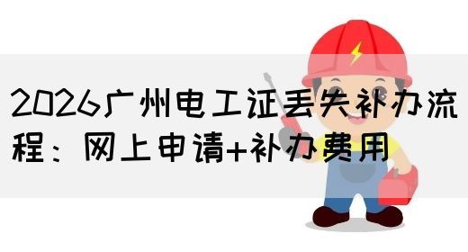 2026广州电工证丢失补办流程：网上申请+补办费用