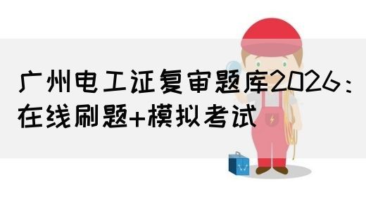 广州电工证复审题库2026：在线刷题+模拟考试