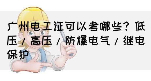广州电工证可以考哪些？低压/高压/防爆电气/继电保护