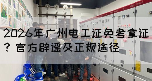 2026年广州电工证免考拿证？官方辟谣及正规途径
