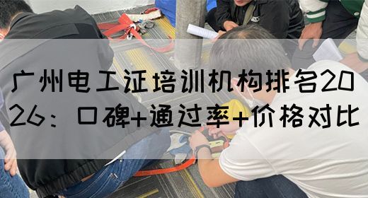 广州电工证培训机构排名2026：口碑+通过率+价格对比