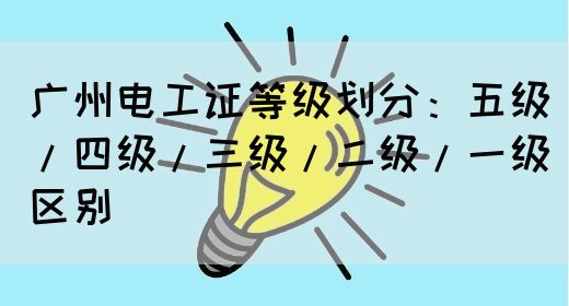 广州电工证等级划分：五级/四级/三级/二级/一级区别