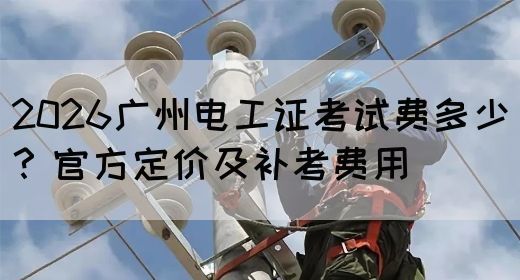 2026广州电工证考试费多少？官方定价及补考费用(图1)