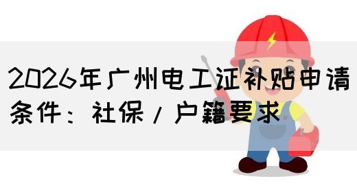 2026年广州电工证补贴申请条件：社保/户籍要求