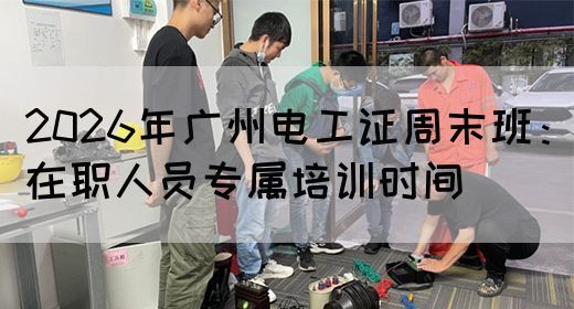 2026年广州电工证周末班：在职人员专属培训时间