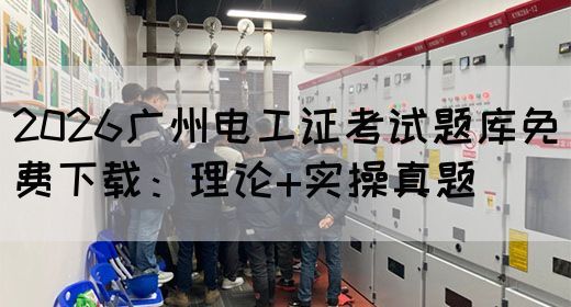 2026广州电工证考试题库免费下载：理论+实操真题(图1)