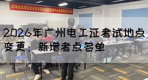 2026年广州电工证考试地点变更：新增考点名单