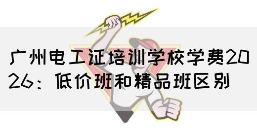 广州电工证培训学校学费2026：低价班和精品班区别