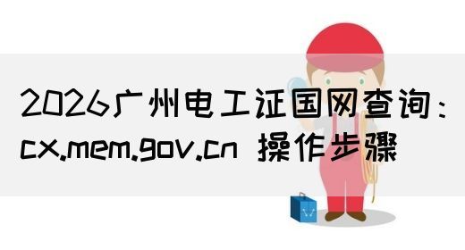 2026广州电工证国网查询：cx.mem.gov.cn 操作步骤