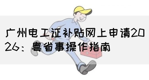 广州电工证补贴网上申请2026：粤省事操作指南