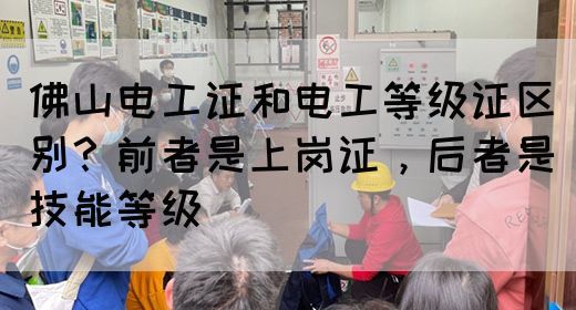 佛山电工证和电工等级证区别？前者是上岗证，后者是技能等级