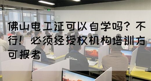 佛山电工证可以自学吗？不行！必须经授权机构培训方可报考