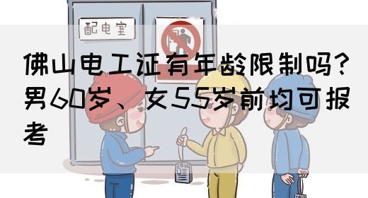 佛山电工证有年龄限制吗？男60岁、女55岁前均可报考