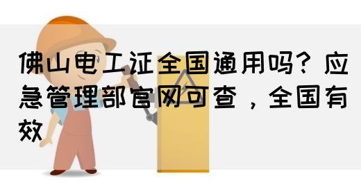 佛山电工证全国通用吗？应急管理部官网可查，全国有效