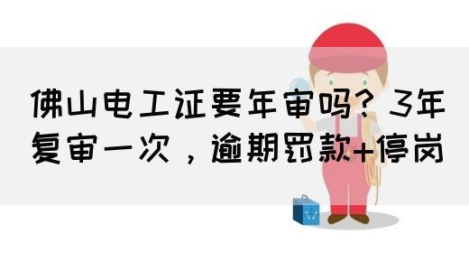 佛山电工证要年审吗？3年复审一次，逾期罚款+停岗(图1)