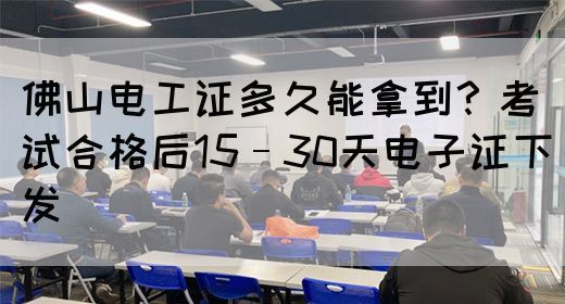 佛山电工证多久能拿到？考试合格后15–30天电子证下发