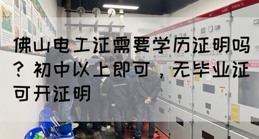 佛山电工证需要学历证明吗？初中以上即可，无毕业证可开证明