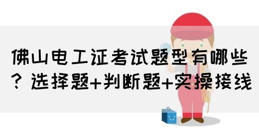 佛山电工证考试题型有哪些？选择题+判断题+实操接线