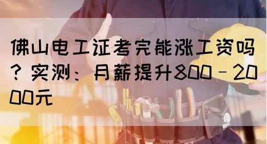 佛山电工证考完能涨工资吗？实测：月薪提升800–2000元