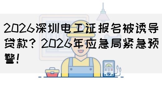 2026深圳电工证报名被诱导贷款？2026年应急局紧急预警！