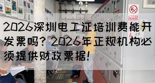 2026深圳电工证培训费能开发票吗？2026年正规机构必须提供财政票据！