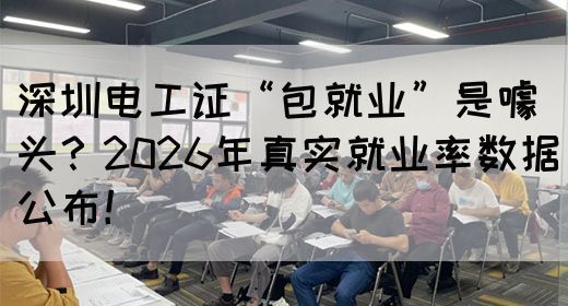 深圳电工证“包就业”是噱头？2026年真实就业率数据公布！
